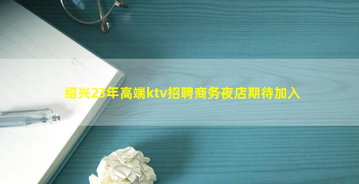 绍兴23年高端ktv招聘商务夜店期待加入
